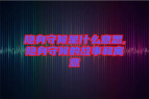 隱身守候是什么意思,隱身守候的故事和寓意