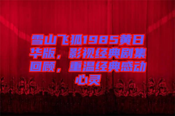 雪山飛狐1985黃日華版，影視經(jīng)典劇集回顧，重溫經(jīng)典感動(dòng)心靈