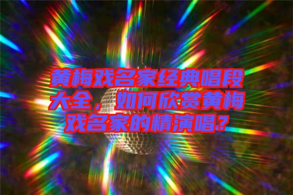 黃梅戲名家經(jīng)典唱段大全，如何欣賞黃梅戲名家的精演唱？