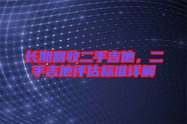 長期回收二手吉他，二手吉他評估標(biāo)準(zhǔn)詳解