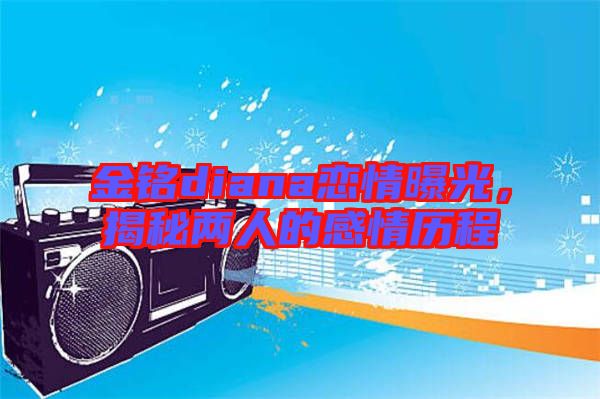 金銘diana戀情曝光，揭秘兩人的感情歷程