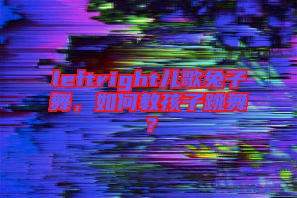 leftright兒歌兔子舞，如何教孩子跳舞？