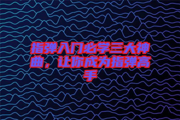 指彈入門必學(xué)三大神曲，讓你成為指彈高手