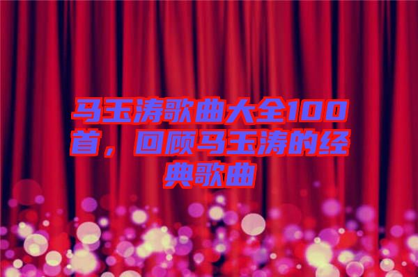 馬玉濤歌曲大全100首，回顧馬玉濤的經(jīng)典歌曲
