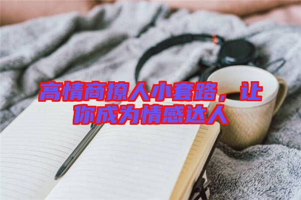 高情商撩人小套路，讓你成為情感達(dá)人