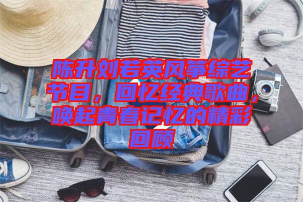 陳升劉若英風(fēng)箏綜藝節(jié)目，回憶經(jīng)典歌曲，喚起青春記憶的精彩回顧