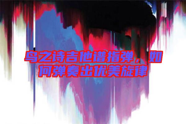 鳥(niǎo)之詩(shī)吉他譜指彈，如何彈奏出優(yōu)美旋律