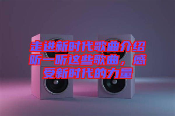 走進新時代歌曲介紹聽一聽這些歌曲，感受新時代的力量