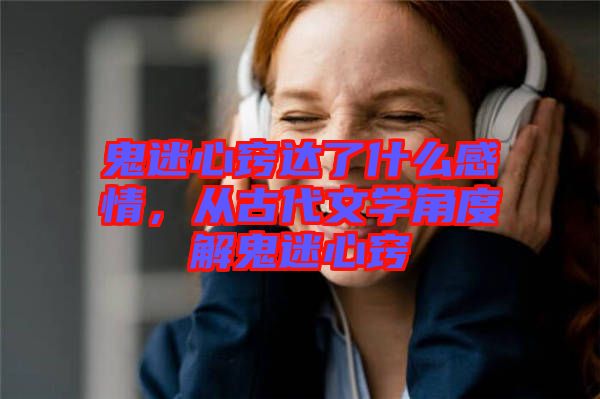 鬼迷心竅達了什么感情，從古代文學角度解鬼迷心竅