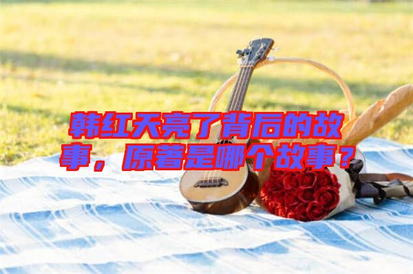 韓紅天亮了背后的故事，原著是哪個(gè)故事？