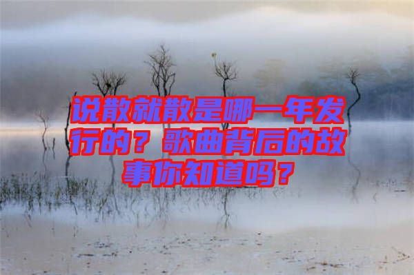 說散就散是哪一年發(fā)行的？歌曲背后的故事你知道嗎？