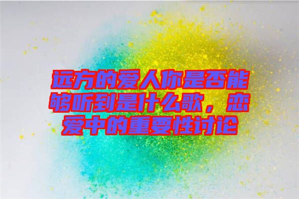 遠方的愛人你是否能夠聽到是什么歌，戀愛中的重要性討論