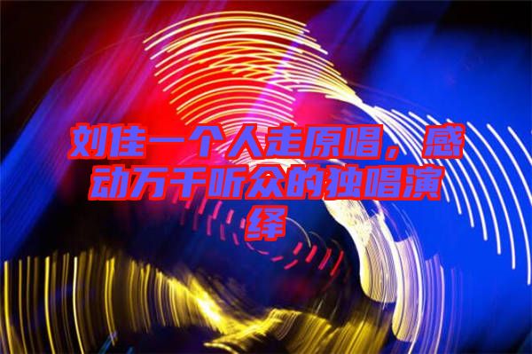 劉佳一個人走原唱，感動萬千聽眾的獨唱演繹