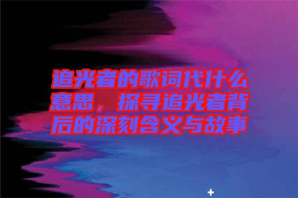 追光者的歌詞代什么意思，探尋追光者背后的深刻含義與故事