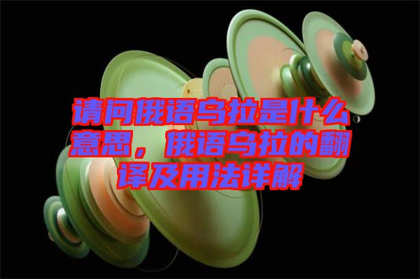 請(qǐng)問俄語(yǔ)烏拉是什么意思，俄語(yǔ)烏拉的翻譯及用法詳解