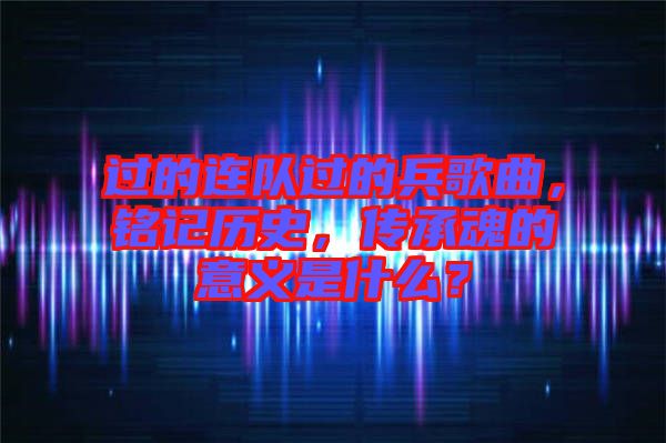 過的連隊過的兵歌曲，銘記歷史，傳承魂的意義是什么？