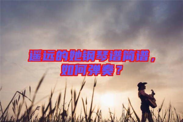 遙遠(yuǎn)的她鋼琴譜簡(jiǎn)譜，如何彈奏？