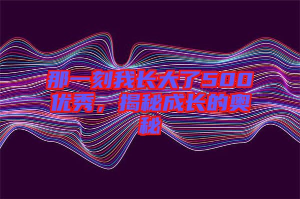 那一刻我長大了500優(yōu)秀，揭秘成長的奧秘