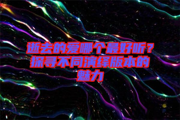 逝去的愛(ài)哪個(gè)最好聽(tīng)？探尋不同演繹版本的魅力