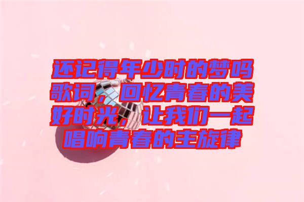 還記得年少時(shí)的夢(mèng)嗎歌詞，回憶青春的美好時(shí)光，讓我們一起唱響青春的主旋律