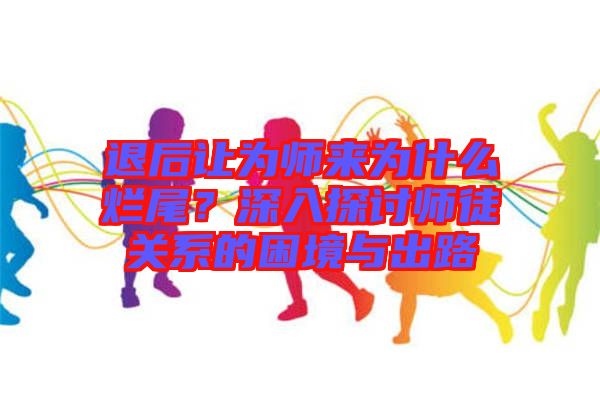 退后讓為師來為什么爛尾？深入探討師徒關(guān)系的困境與出路