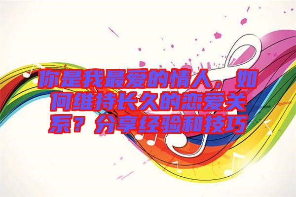 你是我最愛(ài)的情人，如何維持長(zhǎng)久的戀愛(ài)關(guān)系？分享經(jīng)驗(yàn)和技巧