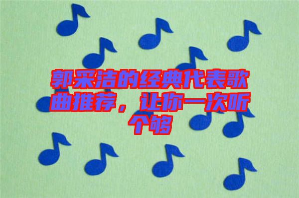郭采潔的經(jīng)典代表歌曲推薦，讓你一次聽個(gè)夠