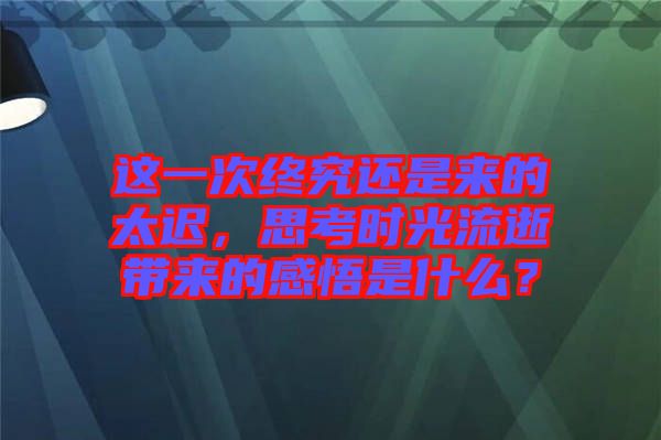 這一次終究還是來(lái)的太遲，思考時(shí)光流逝帶來(lái)的感悟是什么？