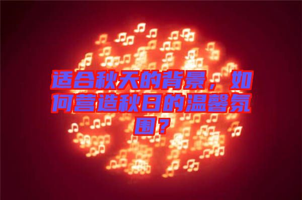 適合秋天的背景，如何營(yíng)造秋日的溫馨氛圍？