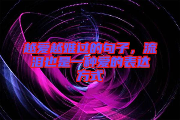 越愛越難過的句子，流淚也是一種愛的表達(dá)方式