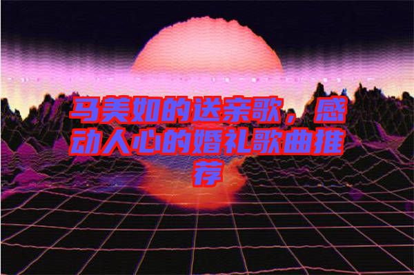 馬美如的送親歌，感動(dòng)人心的婚禮歌曲推薦