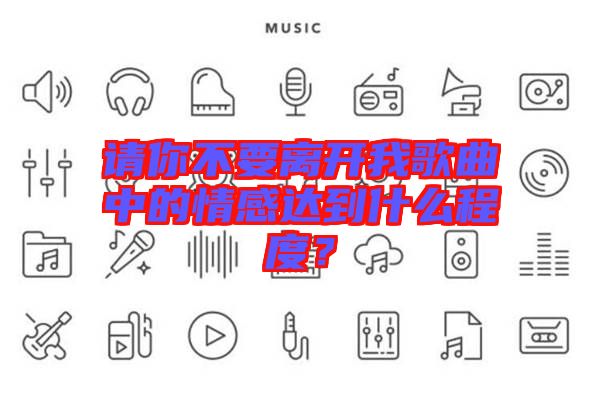 請你不要離開我歌曲中的情感達(dá)到什么程度？