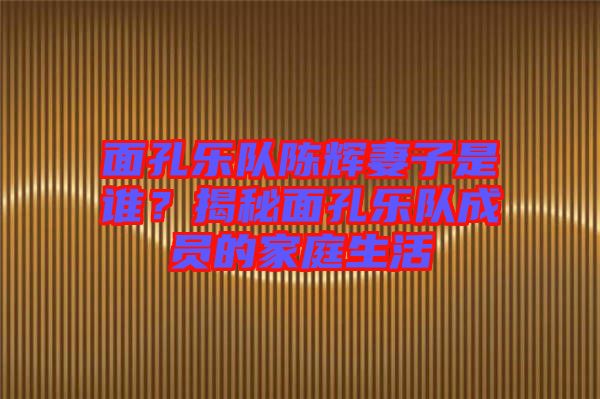面孔樂(lè)隊(duì)陳輝妻子是誰(shuí)？揭秘面孔樂(lè)隊(duì)成員的家庭生活