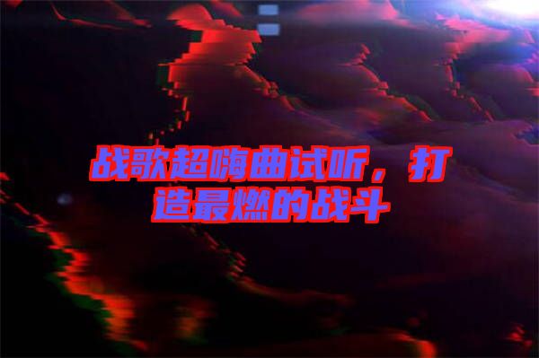 戰(zhàn)歌超嗨曲試聽，打造最燃的戰(zhàn)斗