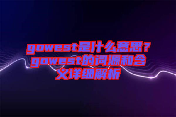 gowest是什么意思？gowest的詞源和含義詳細解析