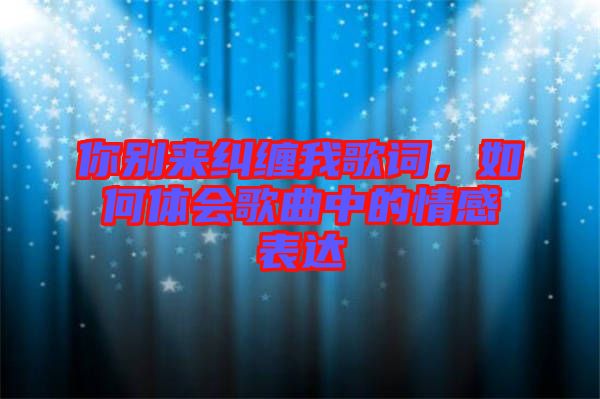 你別來糾纏我歌詞，如何體會歌曲中的情感表達(dá)