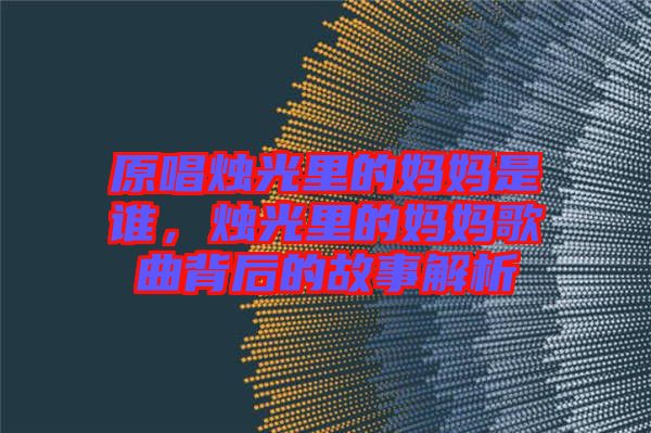 原唱燭光里的媽媽是誰(shuí)，燭光里的媽媽歌曲背后的故事解析