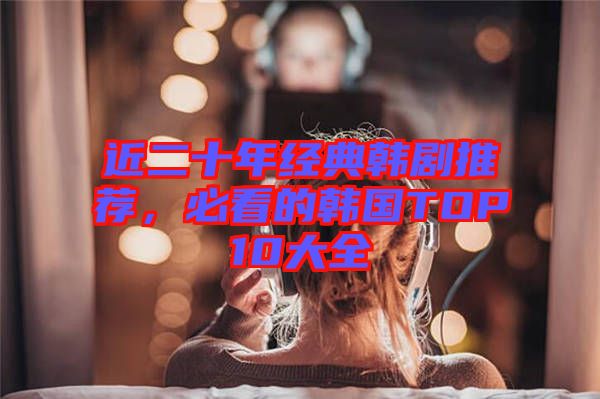 近二十年經(jīng)典韓劇推薦，必看的韓國TOP10大全
