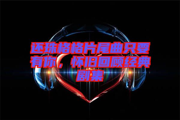 還珠格格片尾曲只要有你，懷舊回顧經(jīng)典劇集