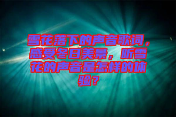 雪花落下的聲音歌詞，感受冬日美景，聽雪花的聲音是怎樣的體驗？