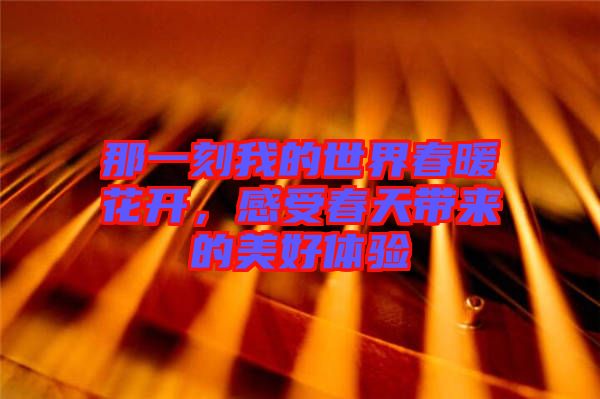 那一刻我的世界春暖花開，感受春天帶來的美好體驗