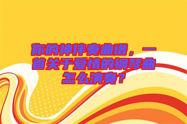 你的神伴奏曲譜，一首關(guān)于愛情的鋼琴曲怎么演奏？