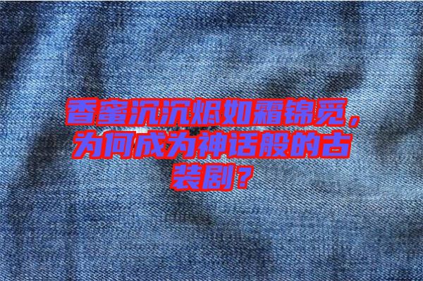 香蜜沉沉燼如霜錦覓，為何成為神話般的古裝?。? width=