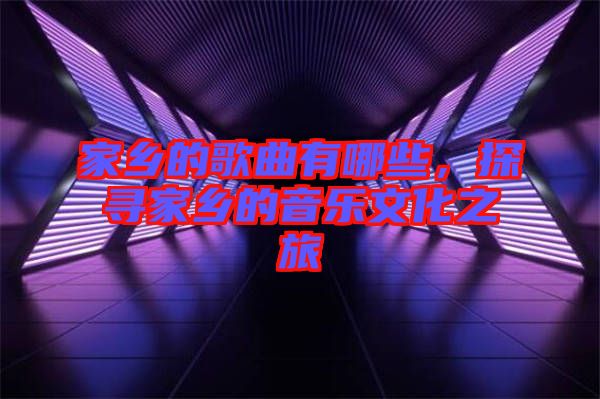 家鄉(xiāng)的歌曲有哪些，探尋家鄉(xiāng)的音樂(lè)文化之旅