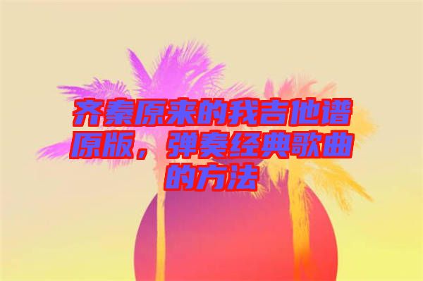 齊秦原來的我吉他譜原版，彈奏經(jīng)典歌曲的方法