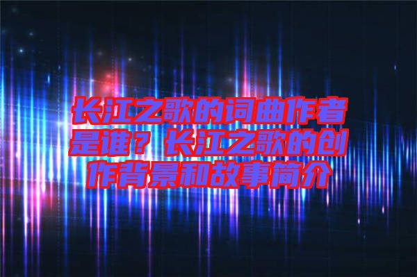 長江之歌的詞曲作者是誰？長江之歌的創(chuàng)作背景和故事簡介