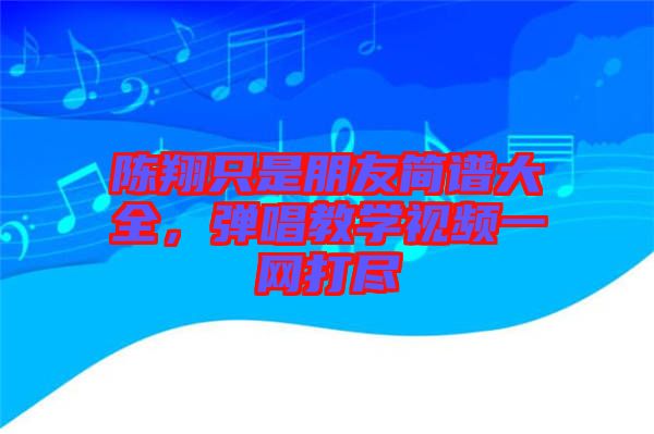 陳翔只是朋友簡(jiǎn)譜大全，彈唱教學(xué)視頻一網(wǎng)打盡