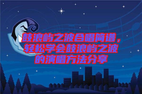 鼓浪嶼之波合唱簡譜，輕松學會鼓浪嶼之波的演唱方法分享