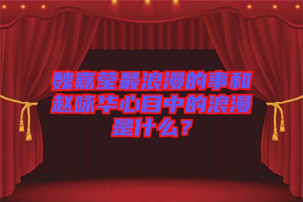 魏嘉瑩最浪漫的事和趙詠華心目中的浪漫是什么？