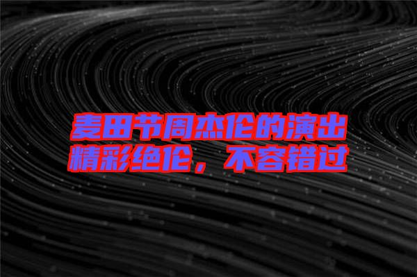 麥田節(jié)周杰倫的演出精彩絕倫，不容錯(cuò)過